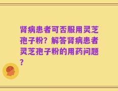 肾病患者可否服用灵芝孢子粉？解答肾病患者灵芝孢子粉的用药问题？
