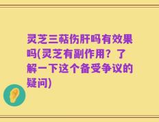 灵芝三萜伤肝吗有效果吗(灵芝有副作用？了解一下这个备受争议的疑问)