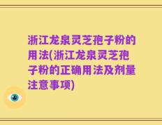 浙江龙泉灵芝孢子粉的用法(浙江龙泉灵芝孢子粉的正确用法及剂量注意事项)