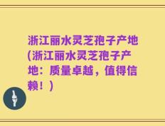浙江丽水灵芝孢子产地(浙江丽水灵芝孢子产地：质量卓越，值得信赖！)