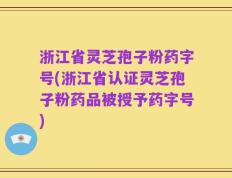 浙江省灵芝孢子粉药字号(浙江省认证灵芝孢子粉药品被授予药字号)