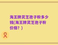 海王牌灵芝孢子粉多少钱(海王牌灵芝孢子粉价格？)