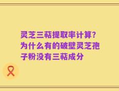 灵芝三萜提取率计算？为什么有的破壁灵芝孢子粉没有三萜成分