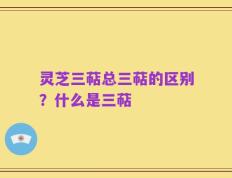 灵芝三萜总三萜的区别？什么是三萜