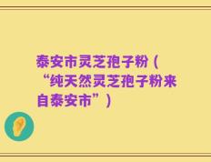 泰安市灵芝孢子粉 (“纯天然灵芝孢子粉来自泰安市”)