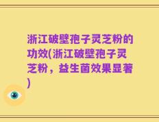 浙江破壁孢子灵芝粉的功效(浙江破壁孢子灵芝粉，益生菌效果显著)