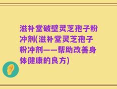 滋补堂破壁灵芝孢子粉冲剂(滋补堂灵芝孢子粉冲剂——帮助改善身体健康的良方)