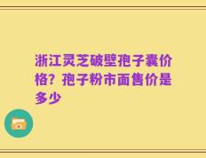 浙江灵芝破壁孢子囊价格？孢子粉市面售价是多少