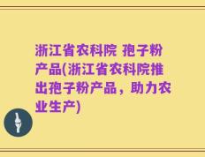 浙江省农科院 孢子粉产品(浙江省农科院推出孢子粉产品，助力农业生产)