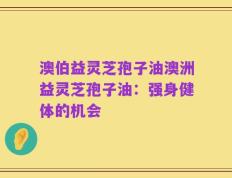 澳伯益灵芝孢子油澳洲益灵芝孢子油：强身健体的机会