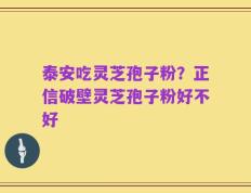 泰安吃灵芝孢子粉？正信破壁灵芝孢子粉好不好