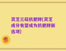 灵芝三萜抗肥胖(灵芝成分有望成为抗肥胖新选项)