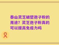 泰山灵芝破壁孢子粉的用途？灵芝孢子粉真的可以提高免疫力吗
