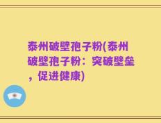 泰州破壁孢子粉(泰州破壁孢子粉：突破壁垒，促进健康)