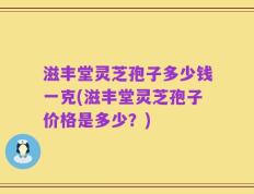 滋丰堂灵芝孢子多少钱一克(滋丰堂灵芝孢子价格是多少？)