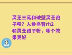 灵芝三萜和破壁灵芝孢子粉？人参皂苷rh2和灵芝孢子粉，哪个效果更好