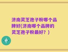济南灵芝孢子粉哪个品牌好(济南哪个品牌的灵芝孢子粉最好？)
