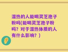 湿热的人能喝灵芝孢子粉吗(能喝灵芝孢子粉吗？对于湿热体质的人有什么影响？)