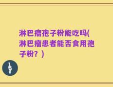 淋巴瘤孢子粉能吃吗(淋巴瘤患者能否食用孢子粉？)