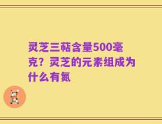 灵芝三萜含量500毫克？灵芝的元素组成为什么有氮