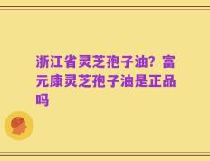 浙江省灵芝孢子油？富元康灵芝孢子油是正品吗