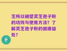 芝所以破壁灵芝孢子粉的功效与使用方法？了解灵芝孢子粉的健康益处？