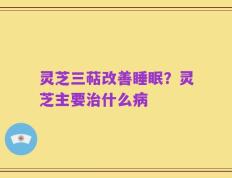 灵芝三萜改善睡眠？灵芝主要治什么病