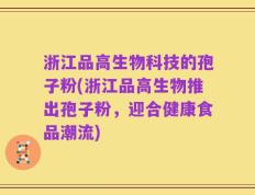 浙江品高生物科技的孢子粉(浙江品高生物推出孢子粉，迎合健康食品潮流)