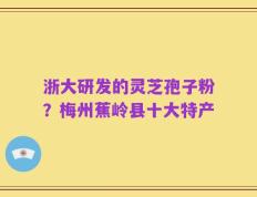 浙大研发的灵芝孢子粉？梅州蕉岭县十大特产