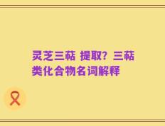 灵芝三萜 提取？三萜类化合物名词解释
