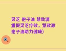 灵芝 孢子油 慧致源重提灵芝疗效，慧致源孢子油助力健康)