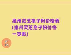 泉州灵芝孢子粉价格表(泉州灵芝孢子粉价格一览表)