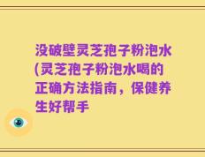 没破壁灵芝孢子粉泡水(灵芝孢子粉泡水喝的正确方法指南，保健养生好帮手