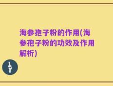海参孢子粉的作用(海参孢子粉的功效及作用解析)