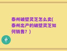 泰州破壁灵芝怎么卖(泰州出产的破壁灵芝如何销售？)