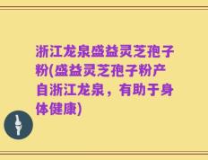 浙江龙泉盛益灵芝孢子粉(盛益灵芝孢子粉产自浙江龙泉，有助于身体健康)