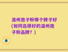 温州孢子粉哪个牌子好(如何选择好的温州孢子粉品牌？)