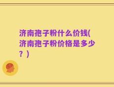济南孢子粉什么价钱(济南孢子粉价格是多少？)