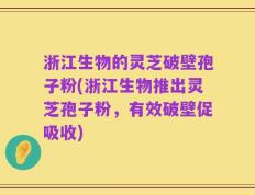 浙江生物的灵芝破壁孢子粉(浙江生物推出灵芝孢子粉，有效破壁促吸收)