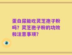 蛋白尿能吃灵芝孢子粉吗？灵芝孢子粉的功效和注意事项？