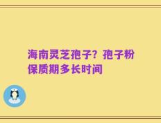 海南灵芝孢子？孢子粉保质期多长时间