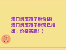 澳门灵芝孢子粉价格(澳门灵芝孢子粉现已推出，价格实惠！)