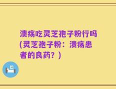 溃疡吃灵芝孢子粉行吗(灵芝孢子粉：溃疡患者的良药？)