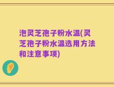 泡灵芝孢子粉水温(灵芝孢子粉水温选用方法和注意事项)