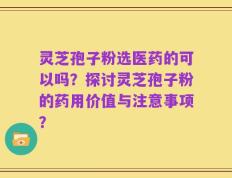 灵芝孢子粉选医药的可以吗？探讨灵芝孢子粉的药用价值与注意事项？