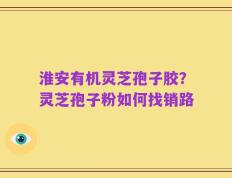 淮安有机灵芝孢子胶？灵芝孢子粉如何找销路