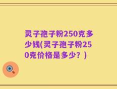 灵子孢子粉250克多少钱(灵子孢子粉250克价格是多少？)