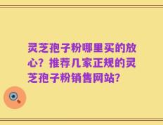 灵芝孢子粉哪里买的放心？推荐几家正规的灵芝孢子粉销售网站？