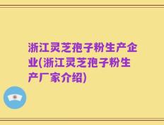 浙江灵芝孢子粉生产企业(浙江灵芝孢子粉生产厂家介绍)