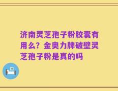 济南灵芝孢子粉胶囊有用么？金奥力牌破壁灵芝孢子粉是真的吗